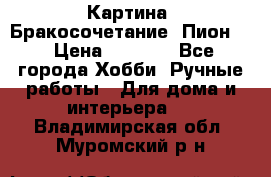 Картина “Бракосочетание (Пион)“ › Цена ­ 3 500 - Все города Хобби. Ручные работы » Для дома и интерьера   . Владимирская обл.,Муромский р-н